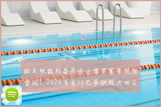 欧足联裁判委员会主席罗塞蒂现场督战！2026马竞vs巴萨欧冠次回合裁判安排解析与观赛前瞻