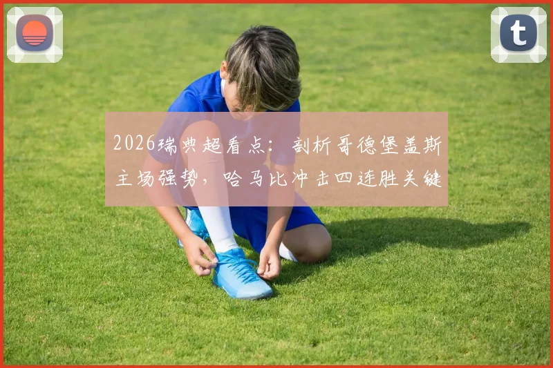 2026瑞典超看点：剖析哥德堡盖斯主场强势，哈马比冲击四连胜关键因素与历史交锋记录