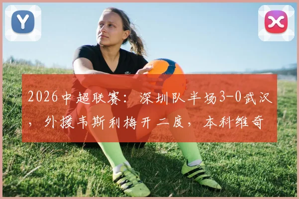 2026中超联赛：深圳队半场3-0武汉，外援韦斯利梅开二度，本科维奇锦上添花