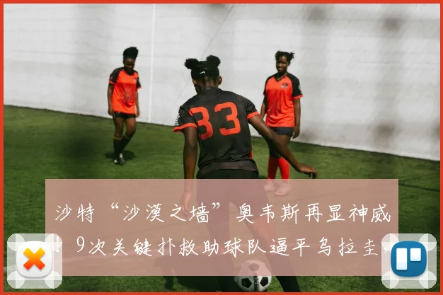 沙特“沙漠之墙”奥韦斯再显神威!9次关键扑救助球队逼平乌拉圭,2026年曾5次扑出阿根廷射门