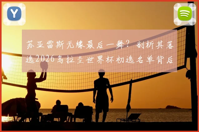 苏亚雷斯无缘最后一舞？剖析其落选2026乌拉圭世界杯初选名单背后原因及未来展望