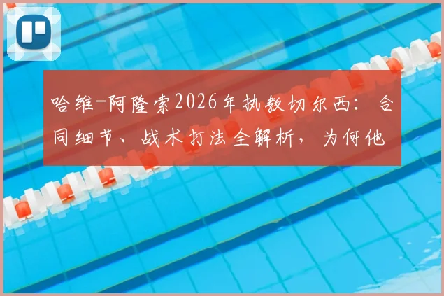 哈维-阿隆索2026年执教切尔西:合同细节、战术打法全解析,为何他称蓝军为最伟大俱乐部之一