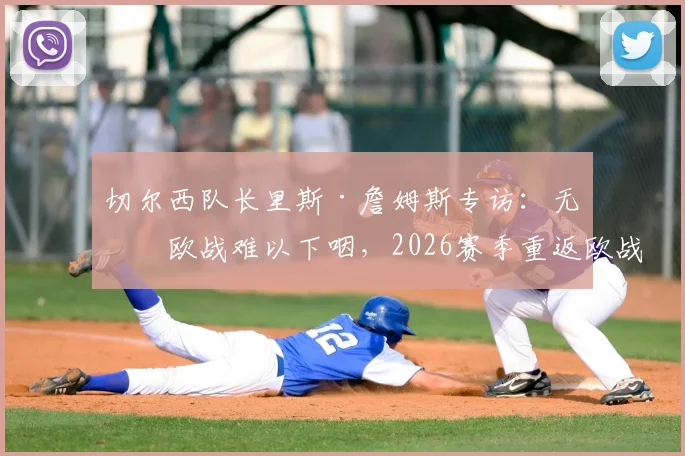 切尔西队长里斯·詹姆斯专访：无缘欧战难以下咽，2026赛季重返欧战是硬指标，解析球队未来方向