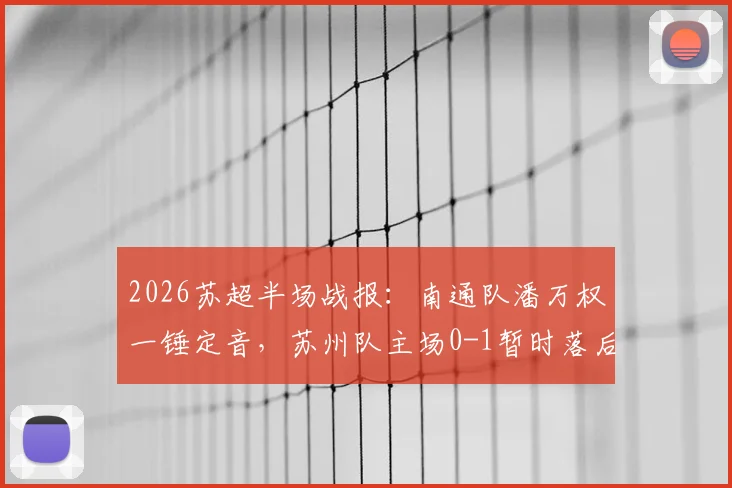2026苏超半场战报：南通队潘万权一锤定音，苏州队主场0-1暂时落后，南通队赛程与苏州队名单一览