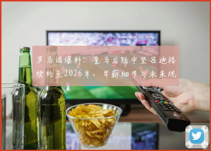罗马诺爆料:皇马后防中坚吕迪格续约至2026年,年薪细节与未来规划全解析