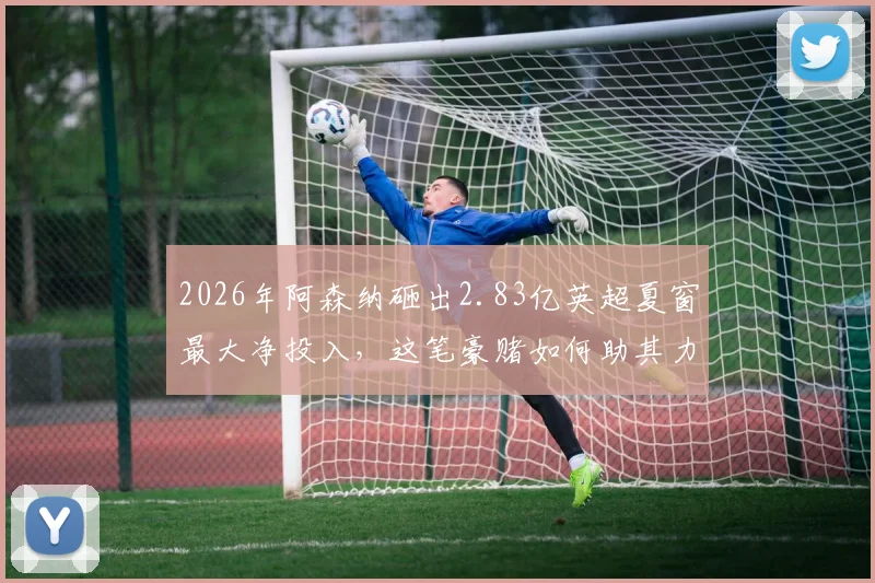 2026年阿森纳砸出2.83亿英超夏窗最大净投入，这笔豪赌如何助其力压曼城利物浦夺冠？