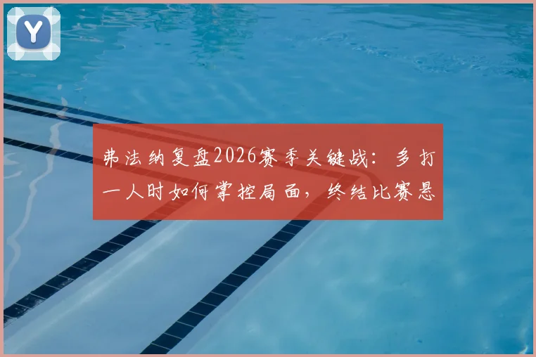 弗法纳复盘2026赛季关键战:多打一人时如何掌控局面,终结比赛悬念的实战思考