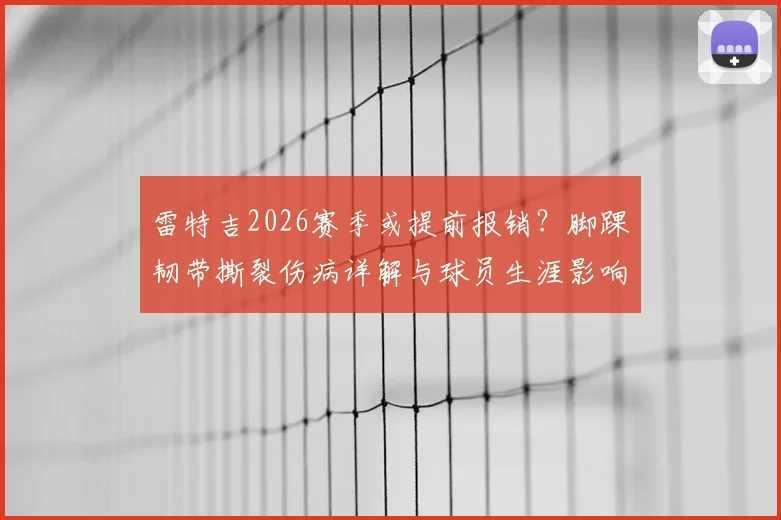 雷特吉2026赛季或提前报销？脚踝韧带撕裂伤病详解与球员生涯影响分析