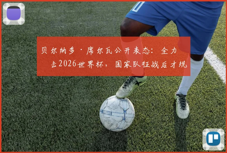 贝尔纳多·席尔瓦公开表态：全力冲击2026世界杯，国家队征战后才规划俱乐部未来去向