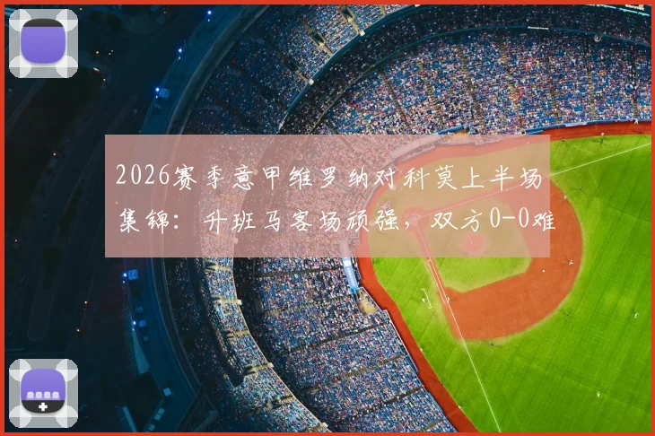 2026赛季意甲维罗纳对科莫上半场集锦:升班马客场顽强,双方0-0难破僵局