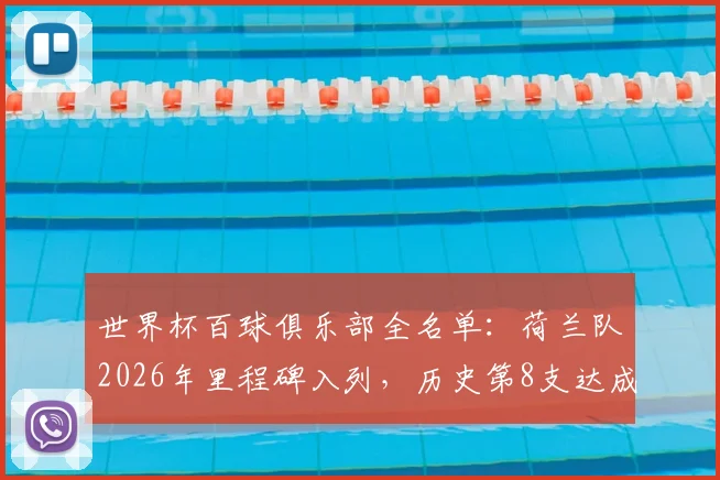 世界杯百球俱乐部全名单：荷兰队2026年里程碑入列，历史第8支达成球队详解，附总进球数排名