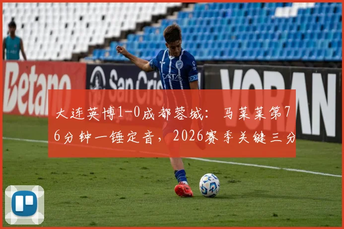 大连英博1-0成都蓉城：马莱莱第76分钟一锤定音，2026赛季关键三分到手