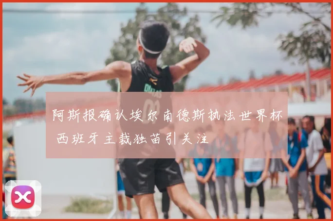 阿斯报确认埃尔南德斯执法世界杯 西班牙主裁独苗引关注