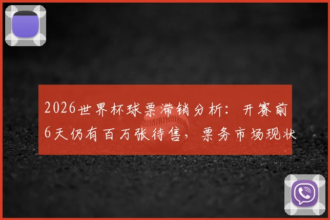 2026世界杯球票滞销分析：开赛前6天仍有百万张待售，票务市场现状解读