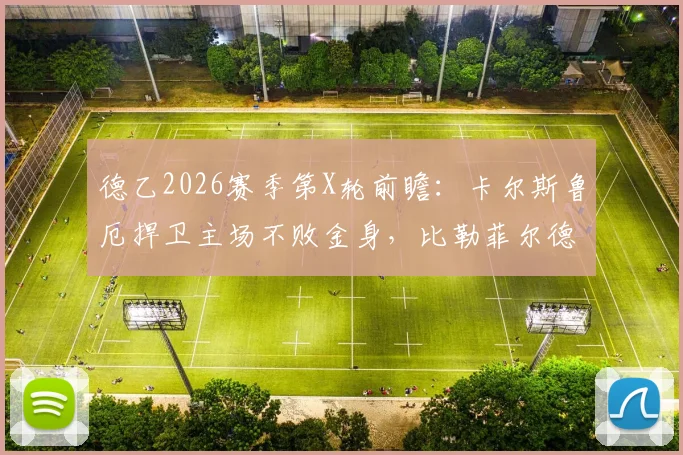 德乙2026赛季第X轮前瞻：卡尔斯鲁厄捍卫主场不败金身，比勒菲尔德能否终结客场连败颓势？深度解析两队近况