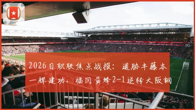 2026日职联焦点战报：道胁丰藤本一辉建功，福冈黄蜂2-1逆转大阪钢巴，即时积分榜更新