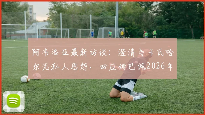 阿韦洛亚最新访谈:澄清与卡瓦哈尔无私人恩怨,回应姆巴佩2026年点赞争议