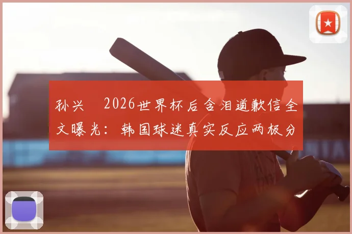 孙兴慜2026世界杯后含泪道歉信全文曝光：韩国球迷真实反应两极分化，未来之路何在？