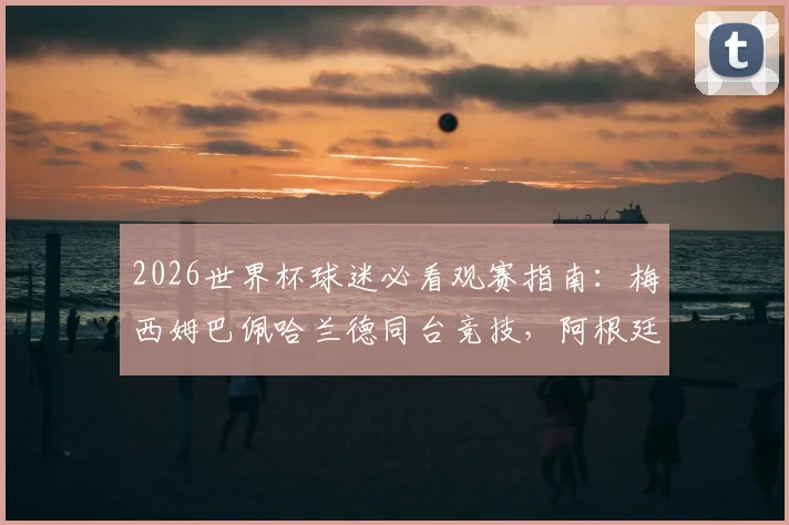 2026世界杯球迷必看观赛指南：梅西姆巴佩哈兰德同台竞技，阿根廷法国冲击连胜锁定出线名额