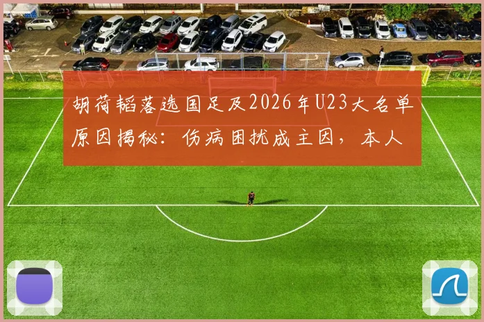 胡荷韬落选国足及2026年U23大名单原因揭秘：伤病困扰成主因，本人亲承回应详情