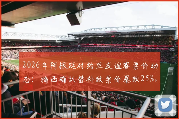 2026年阿根廷对约旦友谊赛票价动态:梅西确认替补致票价暴跌25%,深度解析球星效应对比赛市场的影响