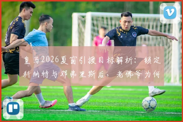 皇马2026夏窗引援目标解析：锁定科纳特与邓弗里斯后，老佛爷为何又将目光投向格瓦迪奥尔？