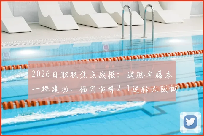 2026日职联焦点战报：道胁丰藤本一辉建功，福冈黄蜂2-1逆转大阪钢巴，即时积分榜更新